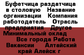 Буфетчица-раздатчица в столовую › Название организации ­ Компания-работодатель › Отрасль предприятия ­ Другое › Минимальный оклад ­ 17 000 - Все города Работа » Вакансии   . Алтайский край,Алейск г.